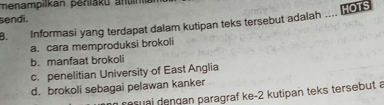 menampilkan perláku änuin
sendi.
B. Informasi yang terdapat dalam kutipan teks tersebut adalah HOTS
a. cara memproduksi brokoli
b. manfaat brokoli
c. penelitian University of East Anglia
d. brokoli sebagai pelawan kanker
d s i ngan paragraf ke- 2 kutipan teks tersebut a