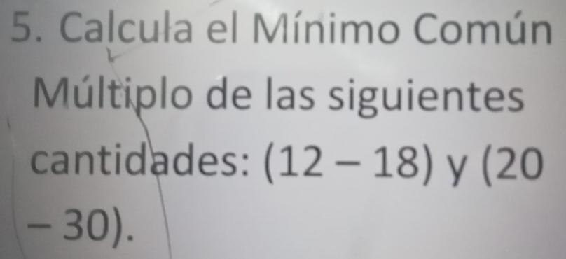 Calcula el Mínimo Común 
Múltiplo de las siguientes 
cantidades: (12-18) y (20
- 30).