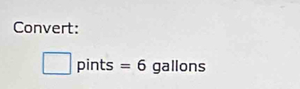 Convert:
□ pin ts : =6 gallons