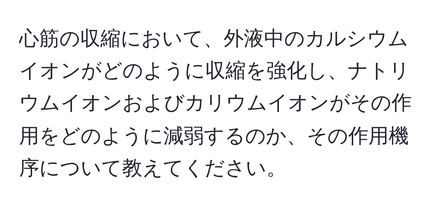心筋の収縮において、外液中のカルシウムイオンがどのように収縮を強化し、ナトリウムイオンおよびカリウムイオンがその作用をどのように減弱するのか、その作用機序について教えてください。