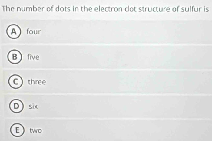 The number of dots in the electron dot structure of sulfur is
A four
B  five
Cthree
Dsix
Etwo