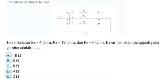 Perhatikan rangkaian berikut.
Jika diketahui R_1=4Ohm,R_1=12Ohm,danR_3=6Ohm. Besar hambatan pengganti pada
gambar adalah ….
A. 10Ω
B. 8Ω
C. 6Ω
D. 4Ω
E. 2 Ω