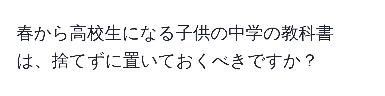 春から高校生になる子供の中学の教科書は、捨てずに置いておくべきですか？