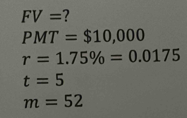 FV=
PMT=$10,000
r=1.75% =0.0175
t=5
m=52