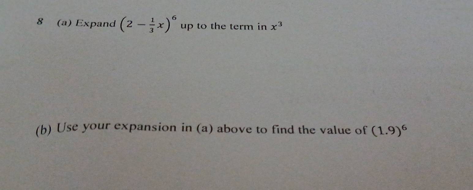 8 (a) Expand (2- 1/3 x)^6 up to the term in x^3
(b) Use your expansion in (a) above to find the value of (1.9)^6