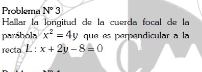 Problema N°3
Hallar la longitud de la cuerda focal de la 
parábola x^2=4y que es perpendicular a la 
recta L : x+2y-8=0