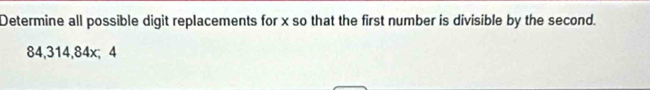 Determine all possible digit replacements for x so that the first number is divisible by the second.
84, 314, 84x; 4