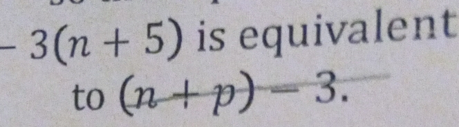 -3(n+5) is equivalent 
to (n+p)-3.