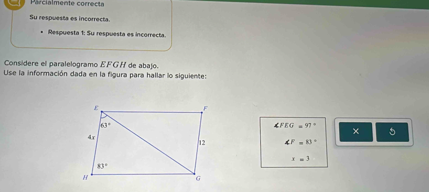 Parcialmente correcta
Su respuesta es incorrecta.
Respuesta 1: Su respuesta es incorrecta.
Considere el paralelogramo EFGH de abajo.
Use la información dada en la figura para hallar lo siguiente:
4 FEG=97°
5
∠ F=83°
x=3