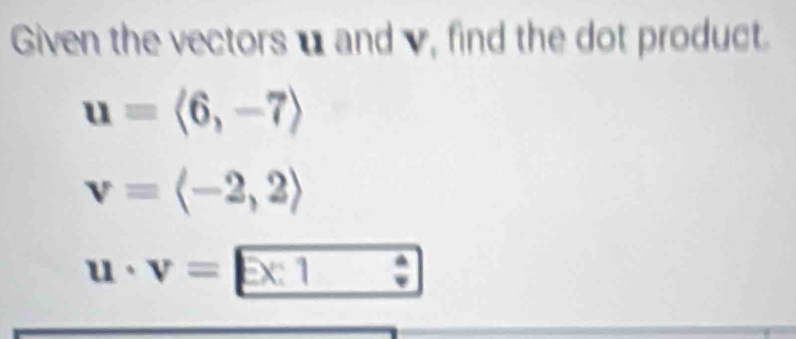 Given the vectorsu and v, find the dot product.
u=langle 6,-7rangle
v=langle -2,2rangle
u· v=□