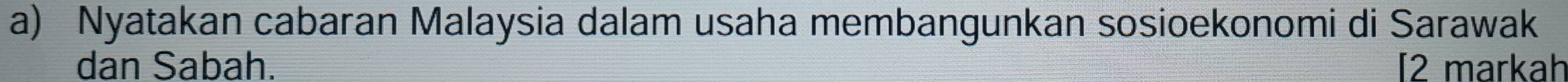 Nyatakan cabaran Malaysia dalam usaha membangunkan sosioekonomi di Sarawak 
dan Sabah. [2 markah