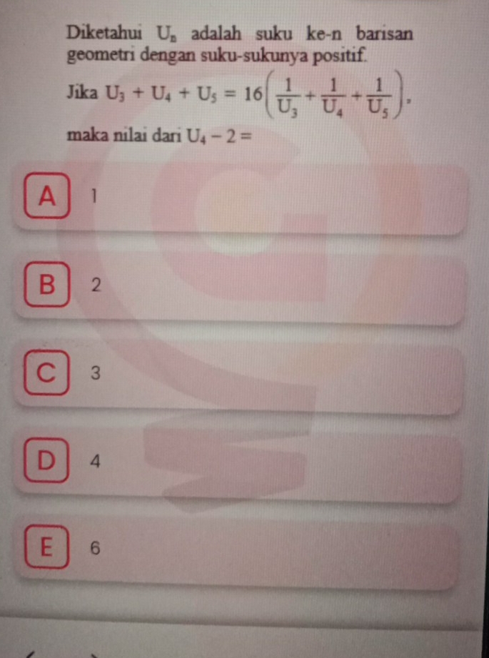 Diketahui U_n adalah suku ke-n barisan
geometri dengan suku-sukunya positif.
Jika U_3+U_4+U_5=16(frac 1U_3+frac 1U_4+frac 1U_5), 
maka nilai dari U_4-2=
A 1
B ₹2
C 3
D 4
E ₹6