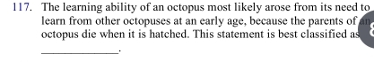 The learning ability of an octopus most likely arose from its need to 
learn from other octopuses at an early age, because the parents of an 
octopus die when it is hatched. This statement is best classified as 
_` `