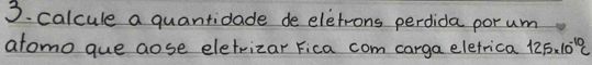 calcule a quantidade de eletrons perdida porum 
atomo que aose eletrizar Fica com carga eletrica 12.5* 10^(-10)C