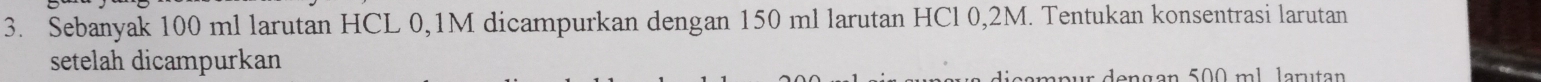 Sebanyak 100 ml larutan HCL 0,1M dicampurkan dengan 150 ml larutan HCl 0,2M. Tentukan konsentrasi larutan 
setelah dicampurkan 
engan 500 ml larutan
