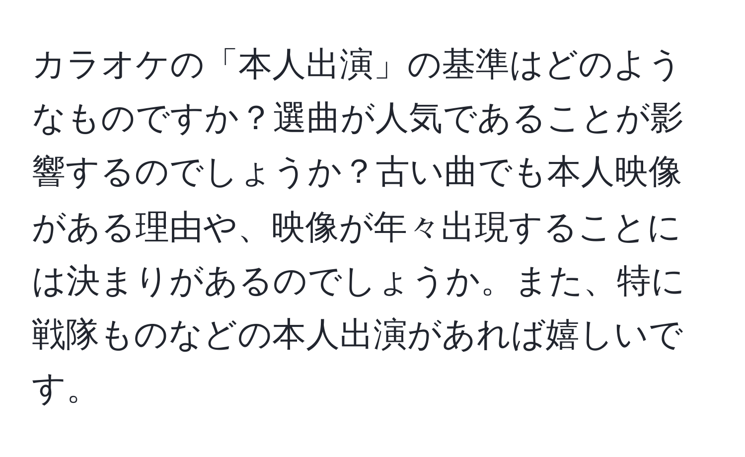 カラオケの「本人出演」の基準はどのようなものですか？選曲が人気であることが影響するのでしょうか？古い曲でも本人映像がある理由や、映像が年々出現することには決まりがあるのでしょうか。また、特に戦隊ものなどの本人出演があれば嬉しいです。