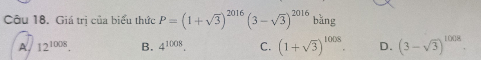Giá trị của biểu thức P=(1+sqrt(3))^2016(3-sqrt(3))^2016 bǎng
A 12^(1008).
B. 4^(1008). C. (1+sqrt(3))^1008. D. (3-sqrt(3))^1008.