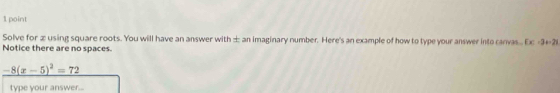 Solve for z using square roots. You will have an answer with ± an imaginary number. Here's an example of how to type your answer into canvas EC=3+2y
Notice there are no spaces.
-8(x-5)^2=72
type your answer...