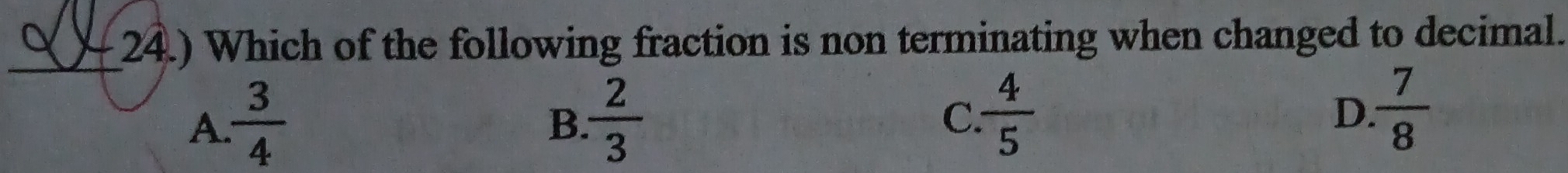 24.) Which of the following fraction is non terminating when changed to decimal.
A.  3/4   2/3   4/5 
B.
C.
D.  7/8 