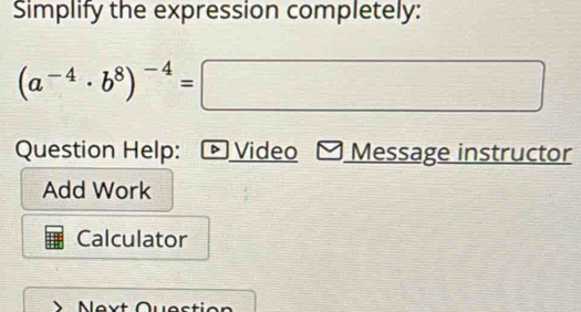 Simplify the expression completely:
(a^(-4)· b^8)^-4=□ frac MN= □ /□   (-3=∠ 4+(-2°
frac 1
f(x)=(x-2)e^x
Question Help: Video Message instructor 
Add Work 
Calculator 
Next Question