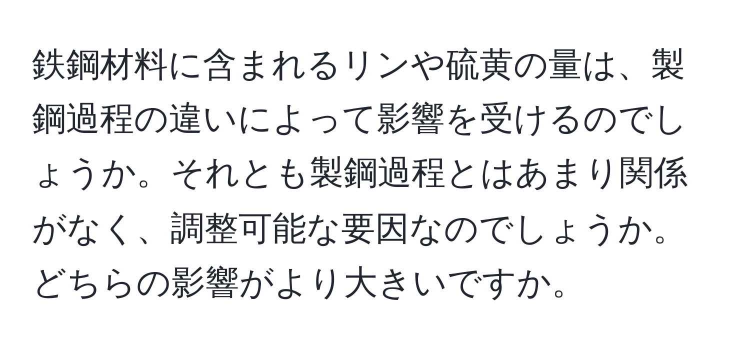 鉄鋼材料に含まれるリンや硫黄の量は、製鋼過程の違いによって影響を受けるのでしょうか。それとも製鋼過程とはあまり関係がなく、調整可能な要因なのでしょうか。どちらの影響がより大きいですか。