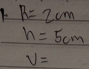 R=2cm
h=5cm
v=