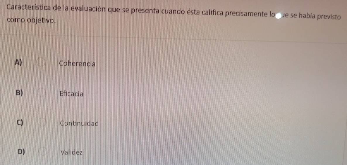 Característica de la evaluación que se presenta cuando ésta califica precisamente lo gue se había previsto
como objetivo.
A) Coherencia
B) Eficacia
C) Continuidad
D) Validez