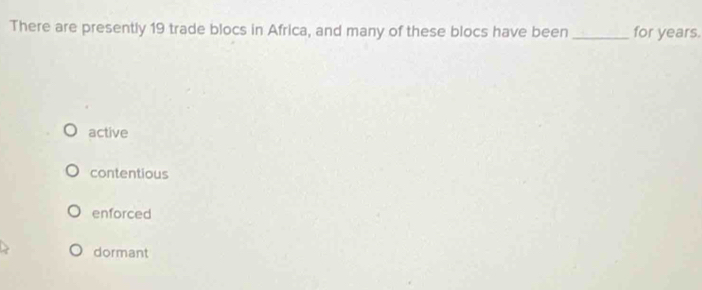 There are presently 19 trade blocs in Africa, and many of these blocs have been _for years.
active
contentious
enforced
dormant