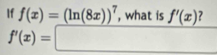 If f(x)=(ln (8x))^7 , what is f'(x)
f'(x)=□