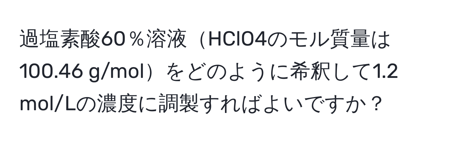 過塩素酸60％溶液HClO4のモル質量は100.46 g/molをどのように希釈して1.2 mol/Lの濃度に調製すればよいですか？