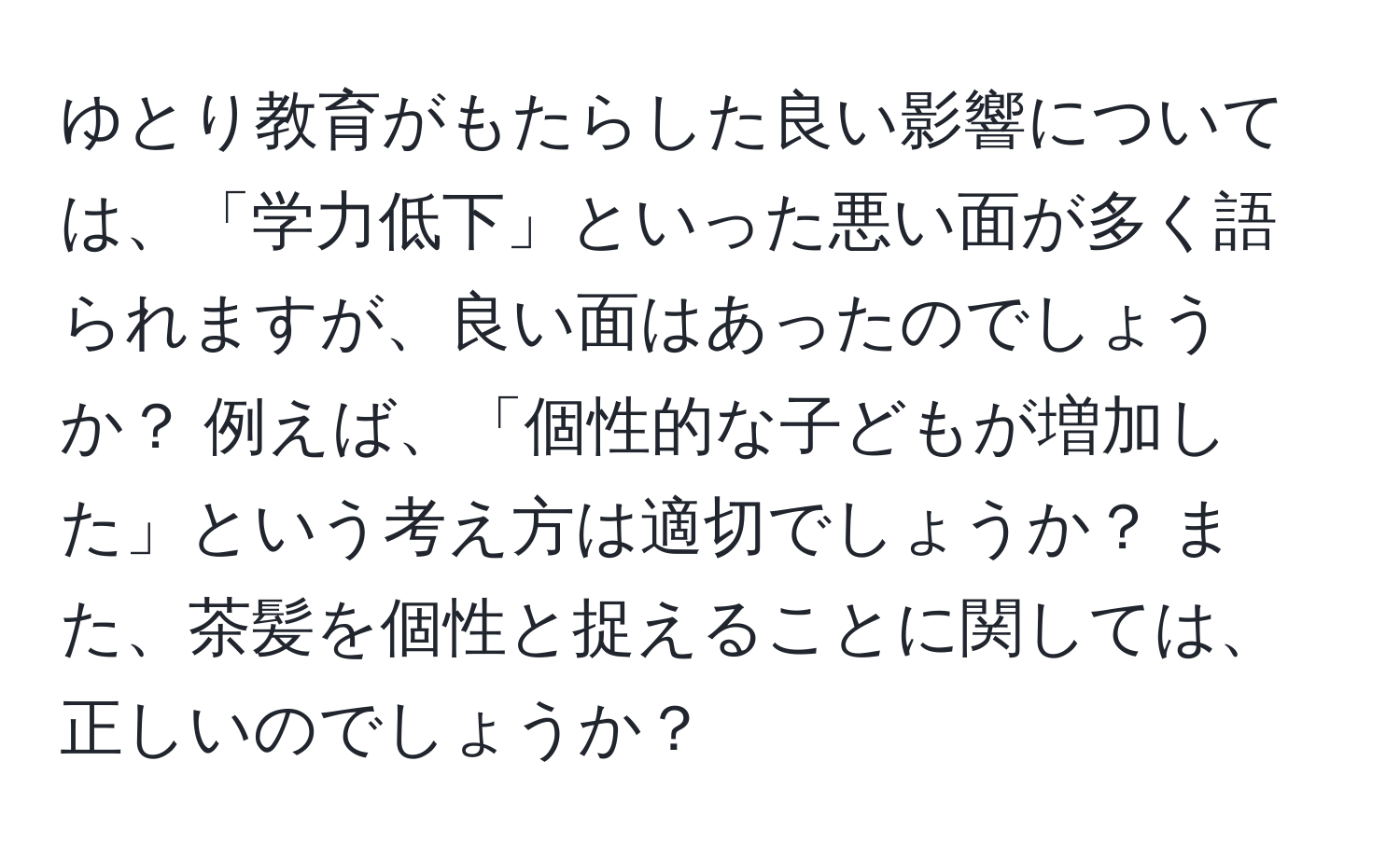 ゆとり教育がもたらした良い影響については、「学力低下」といった悪い面が多く語られますが、良い面はあったのでしょうか？ 例えば、「個性的な子どもが増加した」という考え方は適切でしょうか？ また、茶髪を個性と捉えることに関しては、正しいのでしょうか？