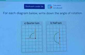 Calculator
Bookwork code: 5A not allowed
For each diagram below, write down the angle of rotation.
a) Quarter turn b) Half turn