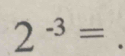 2^(-3)= ^circ  _°