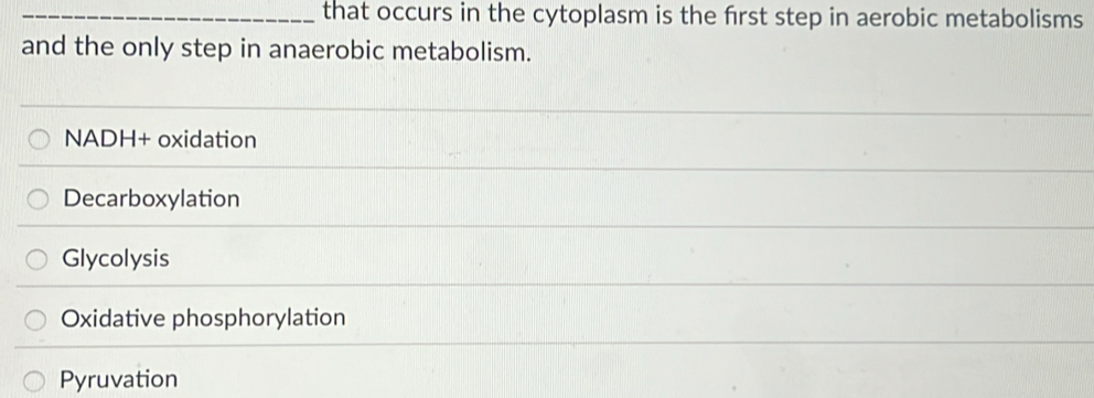 that occurs in the cytoplasm is the frst step in aerobic metabolisms
and the only step in anaerobic metabolism.
NADH+ oxidation
Decarboxylation
Glycolysis
Oxidative phosphorylation
Pyruvation