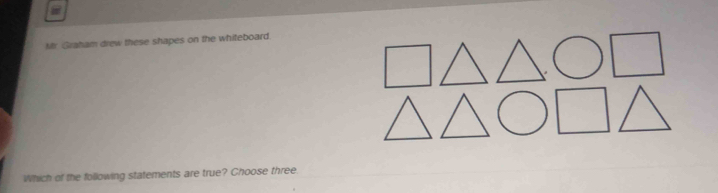 Mr. Graham drew these shapes on the whiteboard. 
Which of the following statements are true? Choose three.