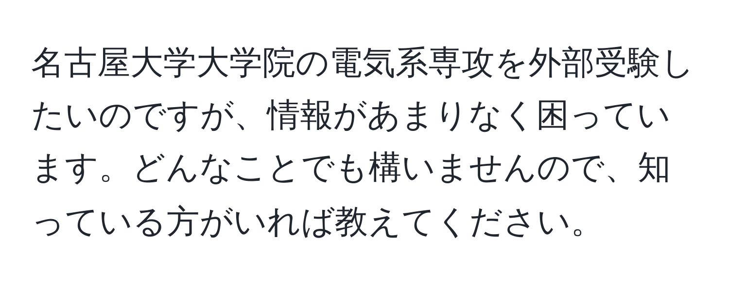 名古屋大学大学院の電気系専攻を外部受験したいのですが、情報があまりなく困っています。どんなことでも構いませんので、知っている方がいれば教えてください。