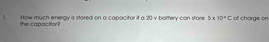 How much energy is stored on a capacitor if a 20 v battery can store 5* 10^(-4)C of charge on 
the capacitor?