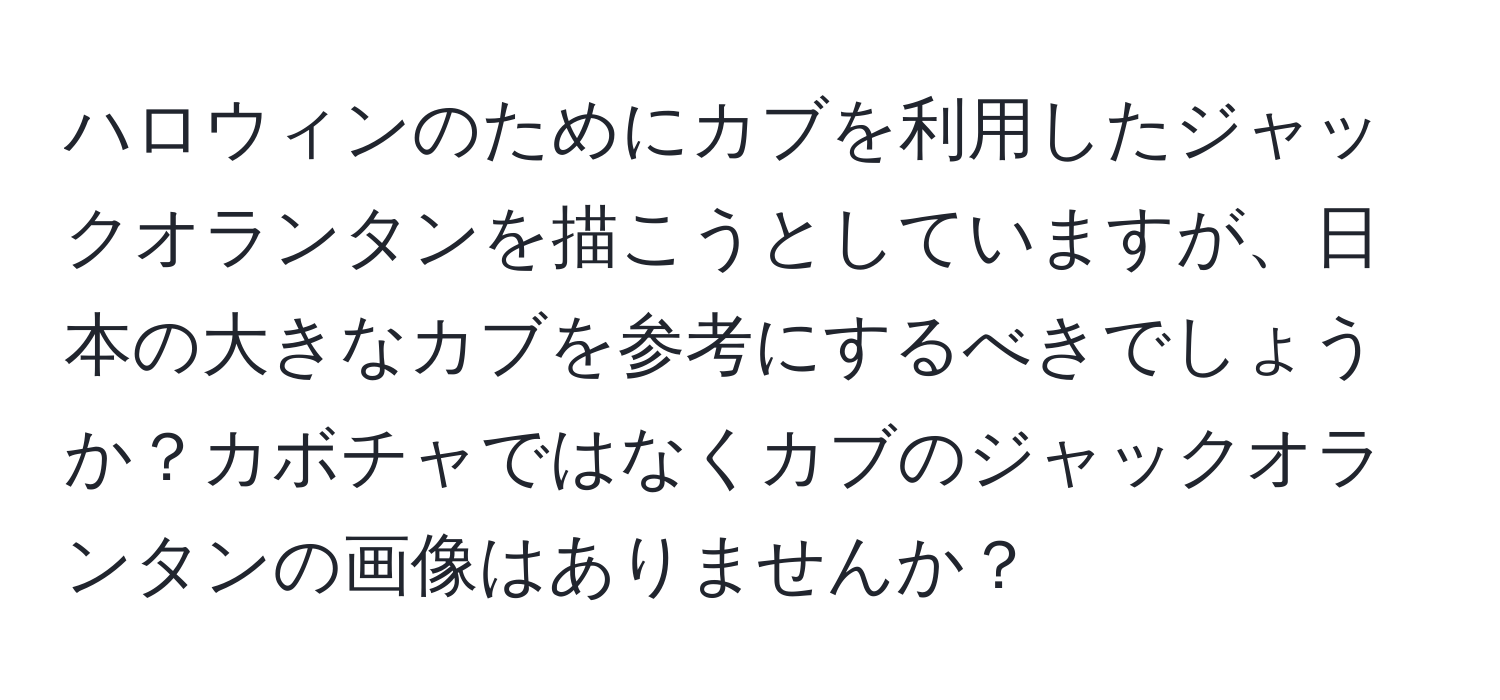 ハロウィンのためにカブを利用したジャックオランタンを描こうとしていますが、日本の大きなカブを参考にするべきでしょうか？カボチャではなくカブのジャックオランタンの画像はありませんか？