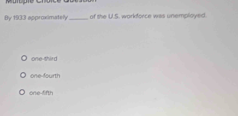 By 1933 approximately_ of the U.S. workforce was unemployed.
one-third
one-fourth
one-fifth