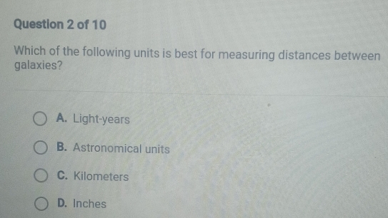 Which of the following units is best for measuring distances between
galaxies?
A. Light- years
B. Astronomical units
C. Kilometers
D. Inches