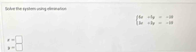 Solve the system using elimination
beginarrayl 6x+5y=-10 3x+2y=-10endarray.
x=□
y=□