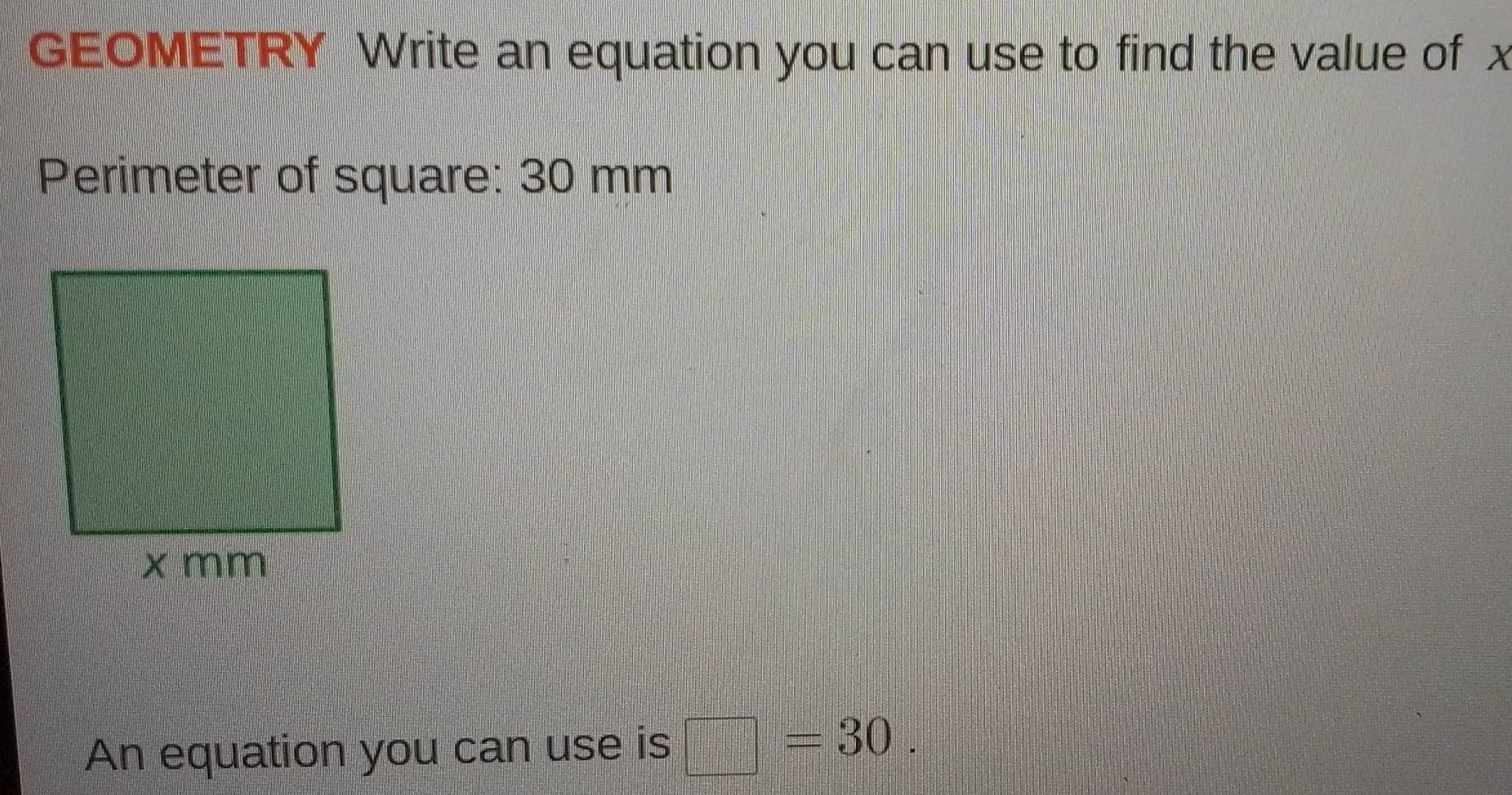 GEOMETRY Write an equation you can use to find the value of x
Perimeter of square: 30 mm
An equation you can use is □ =30.