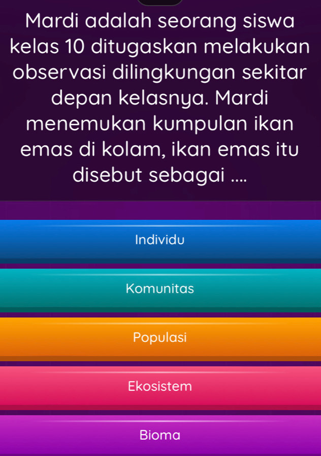 Mardi adalah seorang siswa
kelas 10 ditugaskan melakukan
observasi dilingkungan sekitar
depan kelasnya. Mardi
menemukan kumpulan ikan
emas di kolam, ikan emas itu
disebut sebagai ....
Individu
Komunitas
Populasi
Ekosistem
Bioma