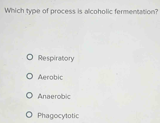 Which type of process is alcoholic fermentation?
Respiratory
Aerobic
Anaerobic
Phagocytotic