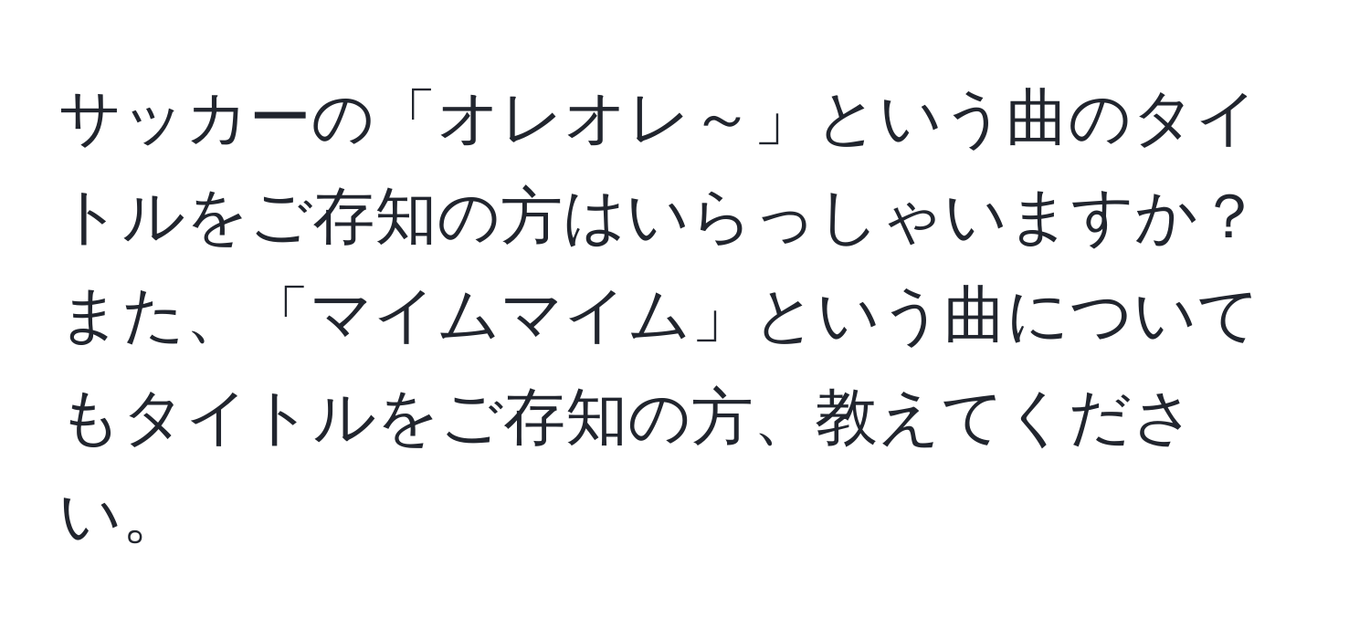 サッカーの「オレオレ～」という曲のタイトルをご存知の方はいらっしゃいますか？また、「マイムマイム」という曲についてもタイトルをご存知の方、教えてください。