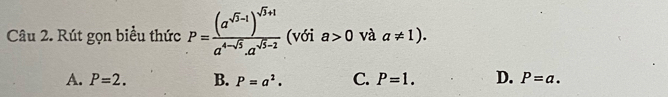 Rút gọn biểu thức P=frac (a^(sqrt(3)-1))^sqrt(3)+1a^(4-sqrt(3)).a^(sqrt(3)-2) (với a>0 và a!= 1).
A. P=2. B. P=a^2. C. P=1. D. P=a.