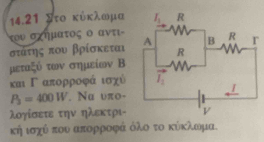 14.21 Στο κύκλωμα 
του σχηματος ο αντι-
στάτης που βρίσκεται 
μεταξύ των σημείον Β
και Γ απορροφά ισχύ
P_3=400W. Na υπo-
λογίσετε την ηλεκτρι- 
κή ισχύ που απορροφά όλο το κύκλωμα.