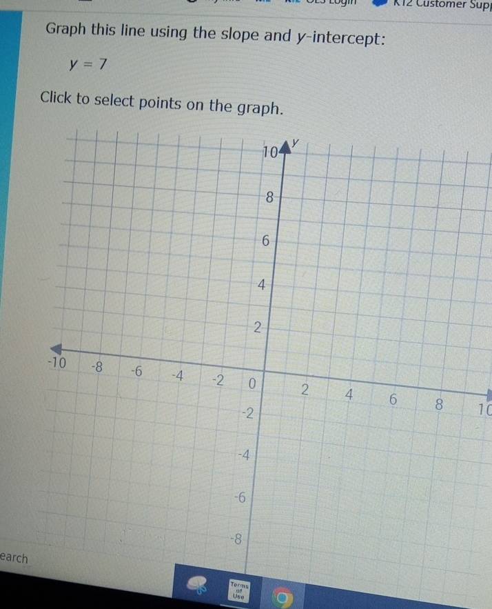 K12 Customer Sup 
Graph this line using the slope and y-intercept:
y=7
Click to select points on the graph.
10
earch 
Torms