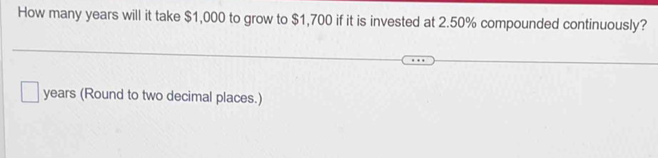 How many years will it take $1,000 to grow to $1,700 if it is invested at 2.50% compounded continuously?
years (Round to two decimal places.)