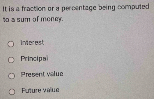 It is a fraction or a percentage being computed
to a sum of money.
Interest
Principal
Present value
Future value